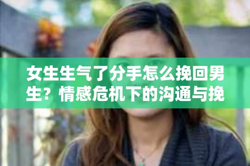 女生生气了分手怎么挽回男生？情感危机下的沟通与挽回策略