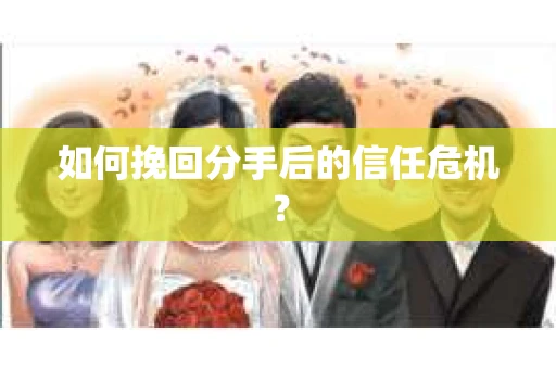 如何挽回分手后的信任危机？