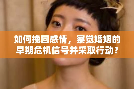 如何挽回感情，察觉婚姻的早期危机信号并采取行动？