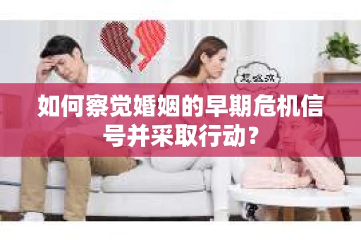 如何察觉婚姻的早期危机信号并采取行动？
