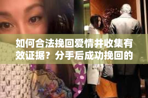 如何合法挽回爱情并收集有效证据？分手后成功挽回的证据收集策略