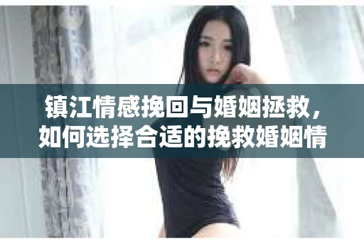 镇江情感挽回与婚姻拯救，如何选择合适的挽救婚姻情感挽回公司？