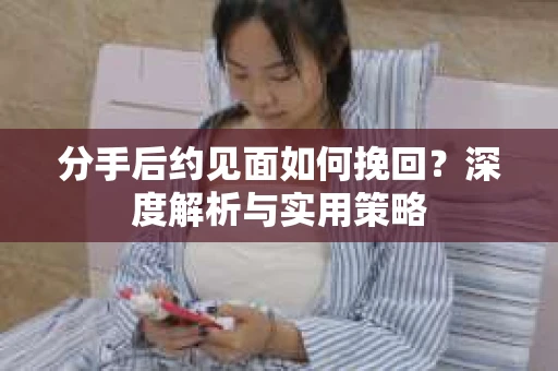 分手后约见面如何挽回？深度解析与实用策略