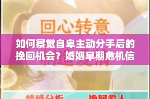 如何察觉自卑主动分手后的挽回机会？婚姻早期危机信号与应对策略