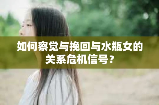 如何察觉与挽回与水瓶女的关系危机信号？