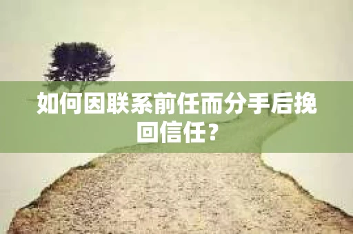 如何因联系前任而分手后挽回信任？
