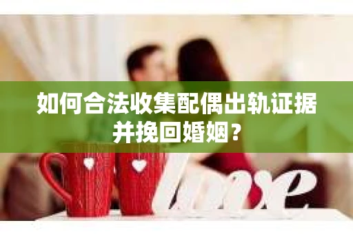 如何合法收集配偶出轨证据并挽回婚姻？