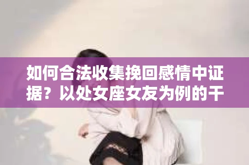 如何合法收集挽回感情中证据?以处女座女友为例的干货指南 如何合法收集挽回感情中证据?以处女座女友为例的干货指南