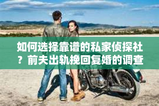 如何选择靠谱的私家侦探社？前夫出轨挽回复婚的调查服务怎么办？