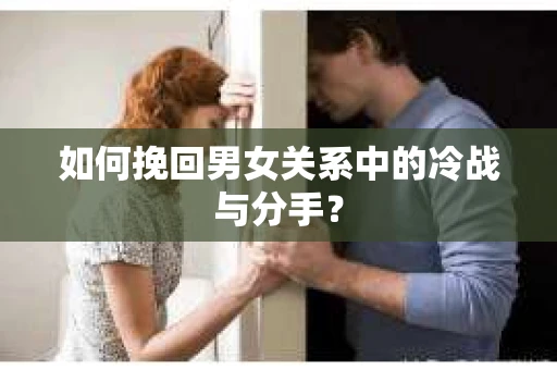 如何挽回男女关系中的冷战与分手? 如何挽回男女关系中的冷战与分手?