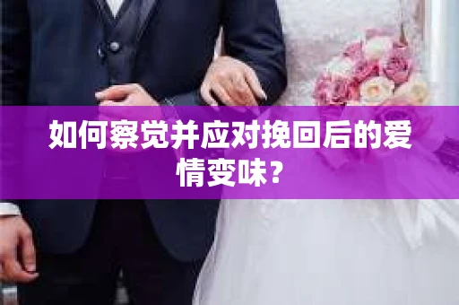 如何察觉并应对挽回后的爱情变味? 如何察觉并应对挽回后的爱情变味?