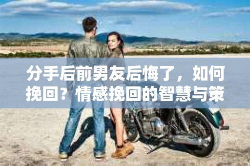 分手后前男友后悔了，如何挽回？情感挽回的智慧与策略