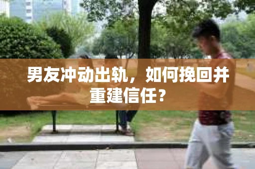 男友冲动出轨，如何挽回并重建信任？