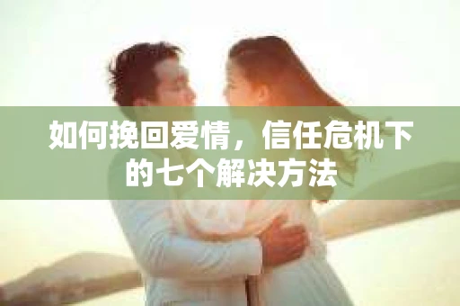 如何挽回爱情，信任危机下的七个解决方法