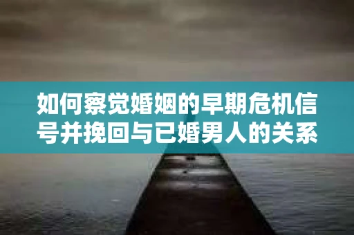 如何察觉婚姻的早期危机信号并挽回与已婚男人的关系？