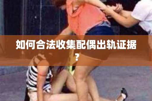 如何合法收集配偶出轨证据？