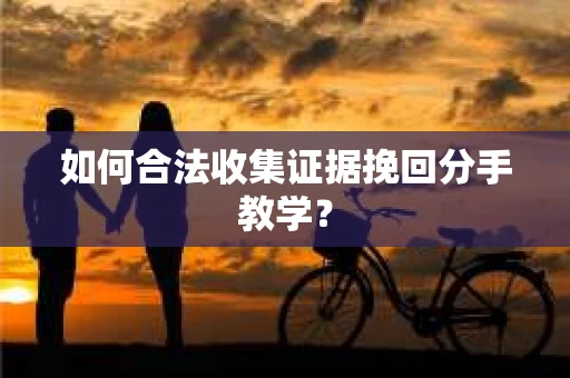 如何合法收集证据挽回分手教学？