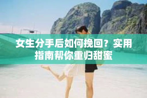女生分手后如何挽回？实用指南帮你重归甜蜜