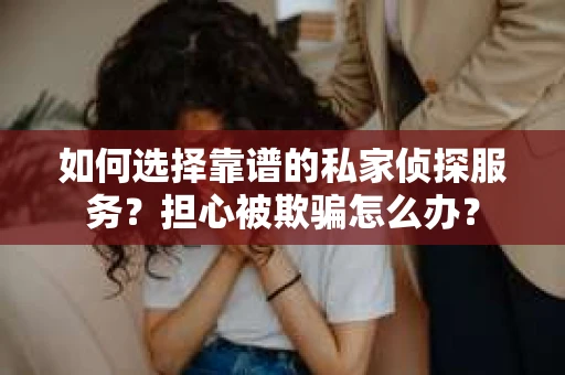 如何选择靠谱的私家侦探服务？担心被欺骗怎么办？