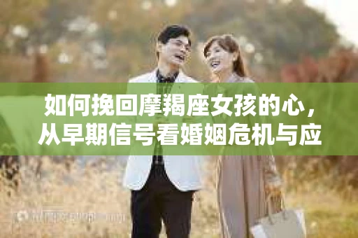 如何挽回摩羯座女孩的心，从早期信号看婚姻危机与应对策略
