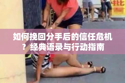如何挽回分手后的信任危机？经典语录与行动指南