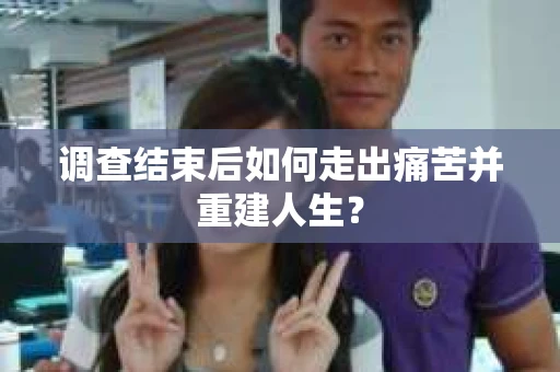 调查结束后如何走出痛苦并重建人生？