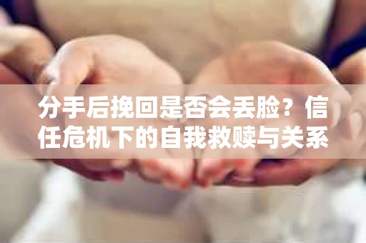 分手后挽回是否会丢脸？信任危机下的自我救赎与关系重建