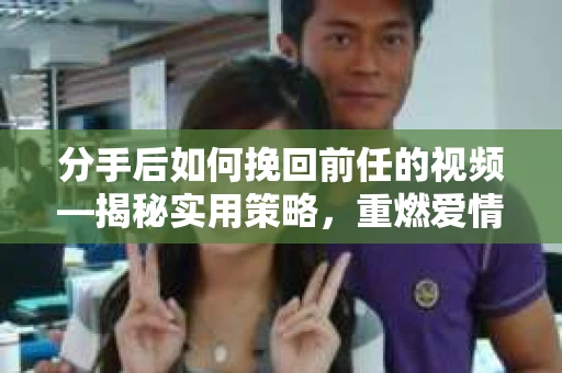 分手后如何挽回前任的视频—揭秘实用策略，重燃爱情火花！