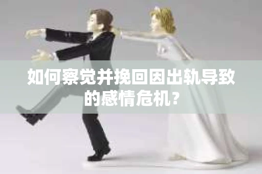 如何察觉并挽回因出轨导致的感情危机？