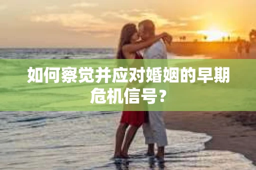 如何察觉并应对婚姻的早期危机信号？