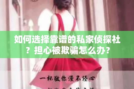 如何选择靠谱的私家侦探社？担心被欺骗怎么办？