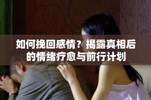 如何挽回感情？揭露真相后的情绪疗愈与前行计划