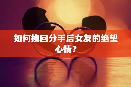 如何挽回分手后女友的绝望心情？
