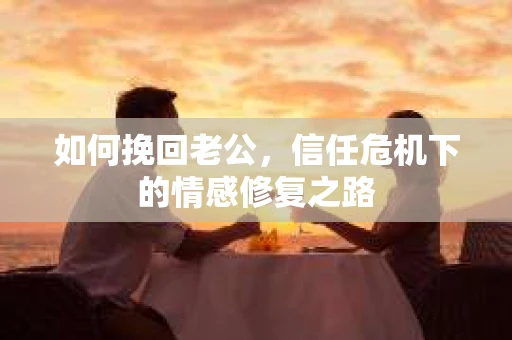 如何挽回老公，信任危机下的情感修复之路
