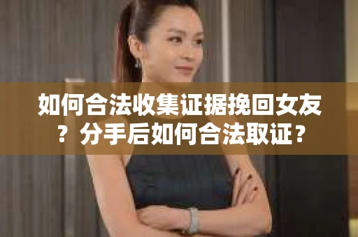 如何合法收集证据挽回女友？分手后如何合法取证？