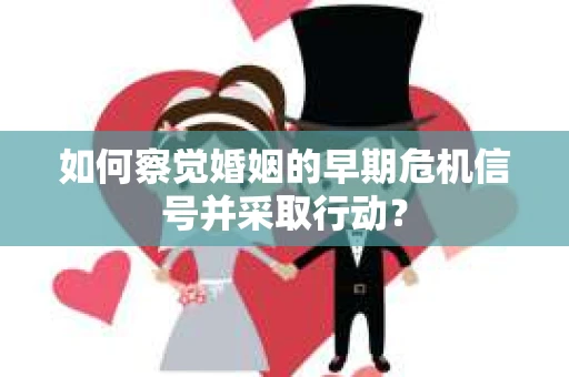 如何察觉婚姻的早期危机信号并采取行动? 如何察觉婚姻的早期危机信号并采取行动?