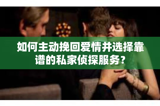 如何主动挽回爱情并选择靠谱的私家侦探服务？