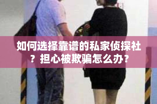 如何选择靠谱的私家侦探社？担心被欺骗怎么办？