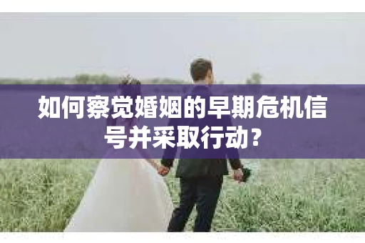 如何察觉婚姻的早期危机信号并采取行动？