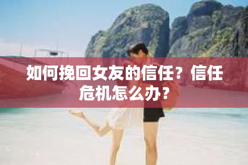 如何挽回女友的信任？信任危机怎么办？