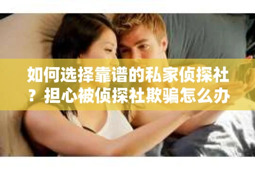 如何选择靠谱的私家侦探社？担心被侦探社欺骗怎么办？