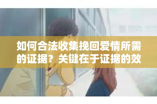如何合法收集挽回爱情所需的证据？关键在于证据的效力与固定