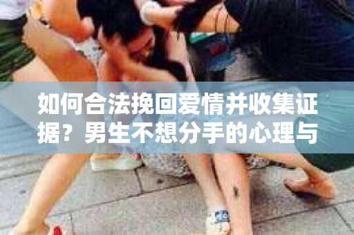 如何合法挽回爱情并收集证据？男生不想分手的心理与合法取证策略
