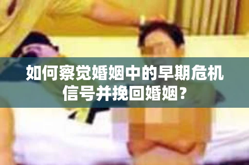 如何察觉婚姻中的早期危机信号并挽回婚姻？