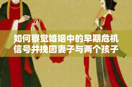 如何察觉婚姻中的早期危机信号并挽回妻子与两个孩子的关系？
