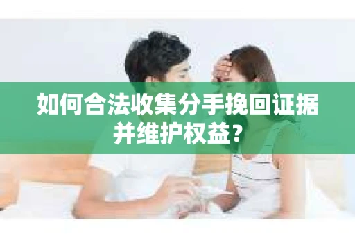 如何合法收集分手挽回证据并维护权益? 如何合法收集分手挽回证据并维护权益?