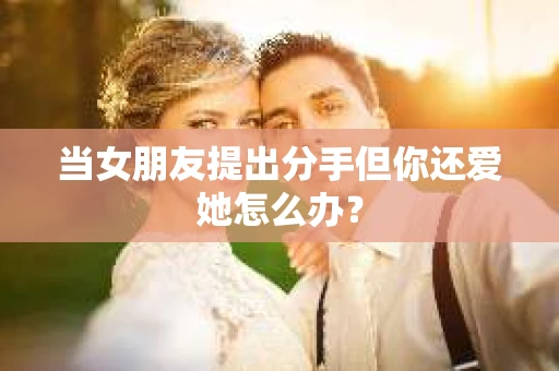 当女朋友提出分手但你还爱她怎么办？