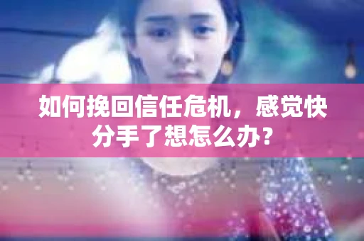 如何挽回信任危机，感觉快分手了想怎么办？