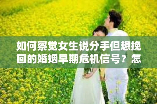 如何察觉女生说分手但想挽回的婚姻早期危机信号？怎么办？