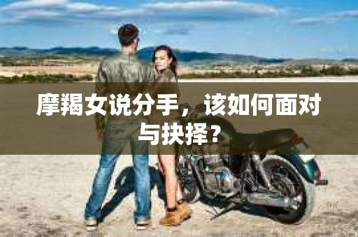 摩羯女说分手，该如何面对与抉择？